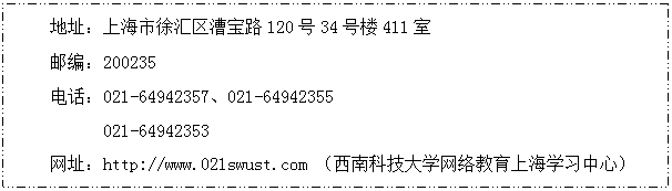 文本框:地址：上海市徐汇区漕宝路120号34号楼411室 邮编：200235 电话：021-64942357、021-64942355 021-64942353 网址：http://www.021swust.com （西南科技大学网络教育上海学习中心） 